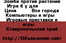 Зомби против растений Игра б/у для xbox 360 › Цена ­ 800 - Все города Компьютеры и игры » Игровые приставки и игры   . Ставропольский край